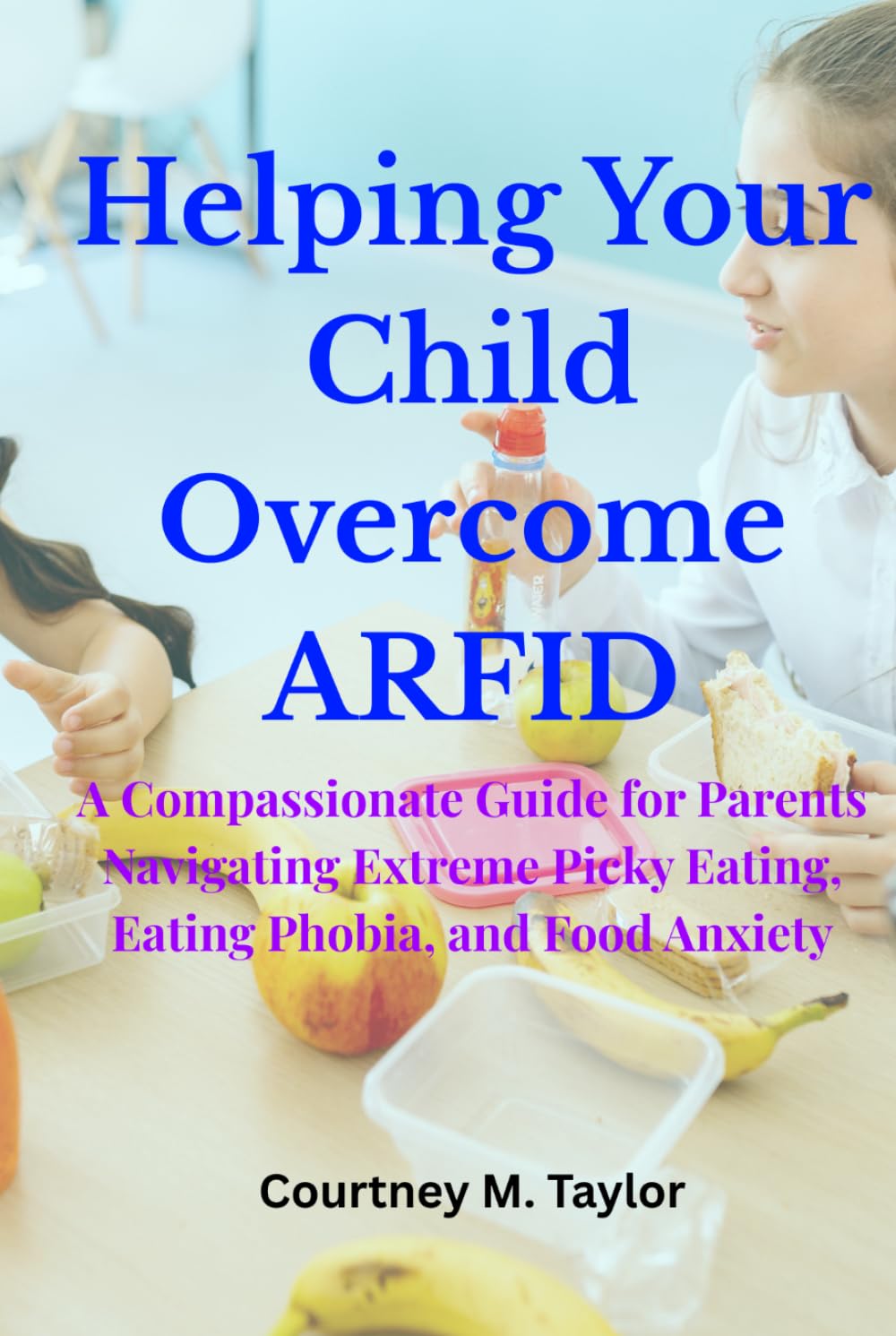 Helping Your Child Overcome ARFID: A Compassionate Guide for Parents Navigating Extreme Picky Eating, Eating Phobia, and Food Anxiety