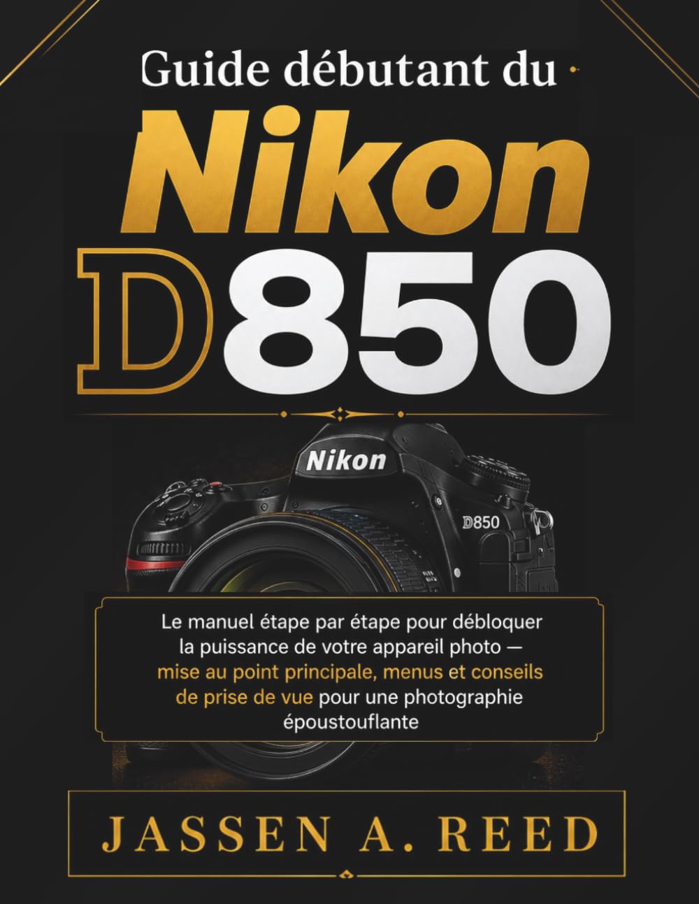 Guide débutant du Nikon D850: Le manuel étape par étape pour débloquer la puissance de votre appareil photo — mise au point principale, menus et conseils de prise de vue pour une photographie épous
