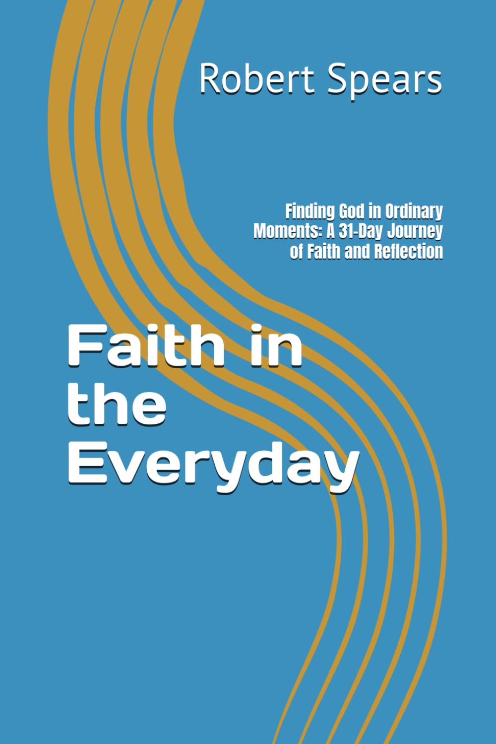 Faith in the Everyday: Finding God in Ordinary Moments: A 31-Day Journey of Faith and Reflection