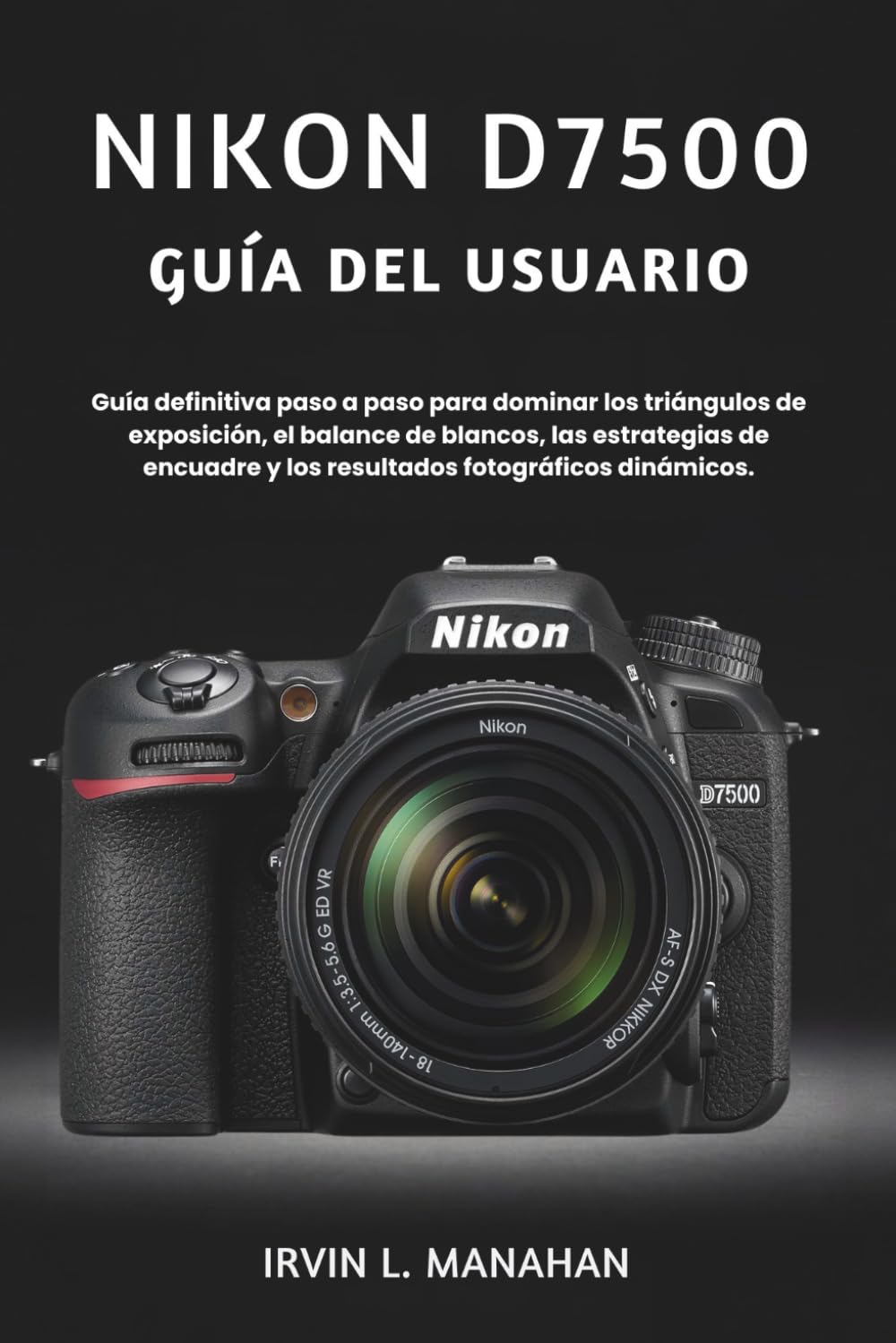 NIKON D7500 GUÍA DEL USUARIO: Guía definitiva paso a paso para dominar los triángulos de exposición, el balance de blancos, las estrategias de encuadre y los resultados fotográficos dinámicos.