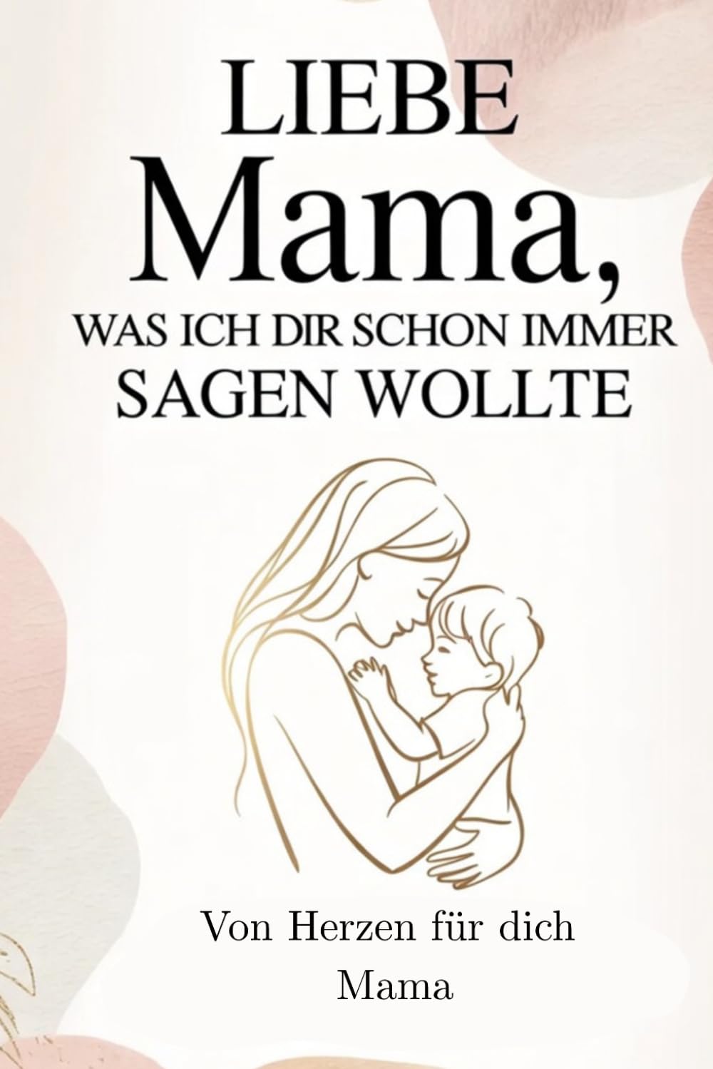Liebe Mama was ich dir schon immer sagen wollte: Ein persönliches Geschenkbuch zum Ausfüllen für Muttertag, Geburtstag und besondere Herzensmomente