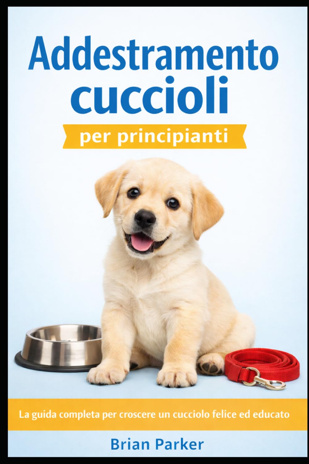 ADDESTRAMENTO CUCCIOLI PER PRINCIPIANTI: La guida completa per crescere un cucciolo felice ed educato (Guida completa all’addestramento del cane)