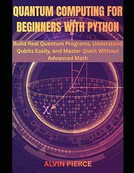 Quantum Computing for Beginners with Python Build Real Quantum Programs, Understand Qubits Easily, and Master Qiskit Without Advanced Math