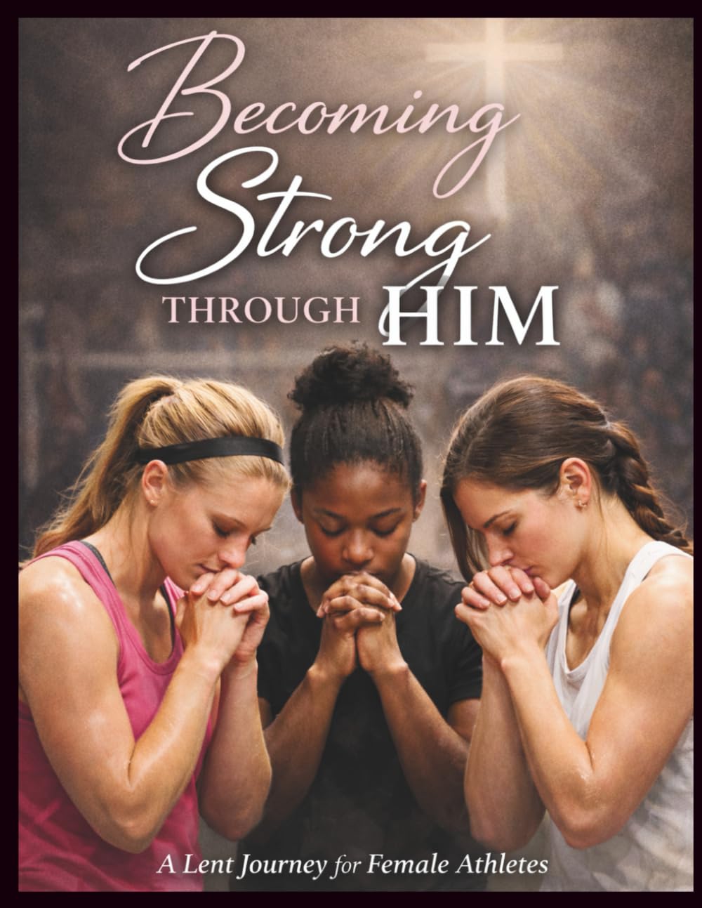 Becoming Strong Through Him: A Lent Journal for Female Athletes: From Ash Wednesday to Easter Sunday