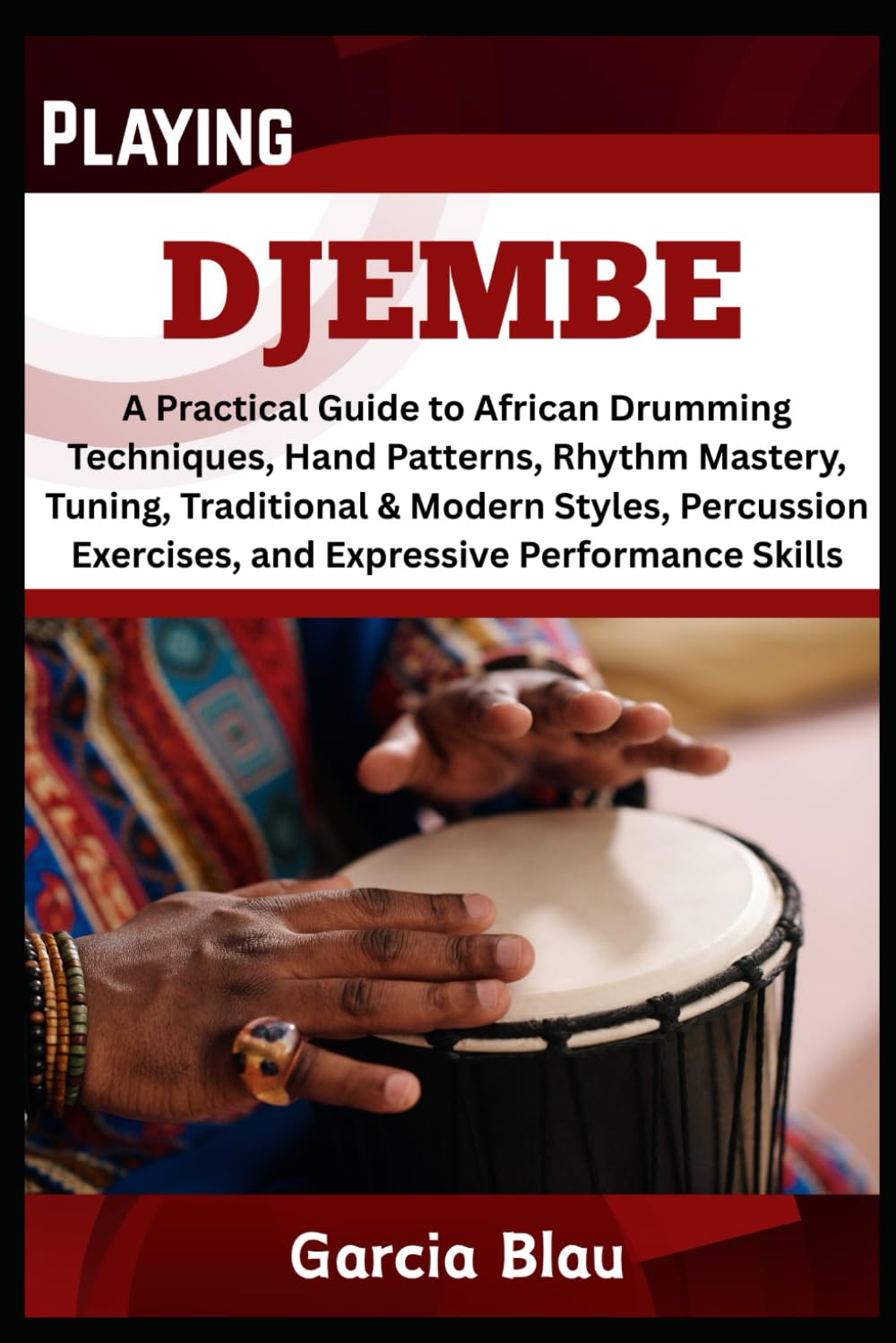 PLAYING DJEMBE: A Practical Guide to African Drumming Techniques, Hand Patterns, Rhythm Mastery, Tuning, Traditional & Modern Styles, Percussion Exercises, and Expressive Performance Skills
