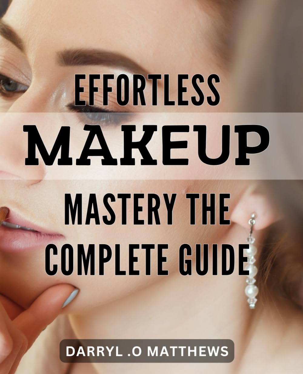 Effortless Makeup Mastery: The Complete Guide: Flawless Beauty Secrets Unveiled: A Simple Step-by-Step Guide to Effortless Makeup Mastery.
