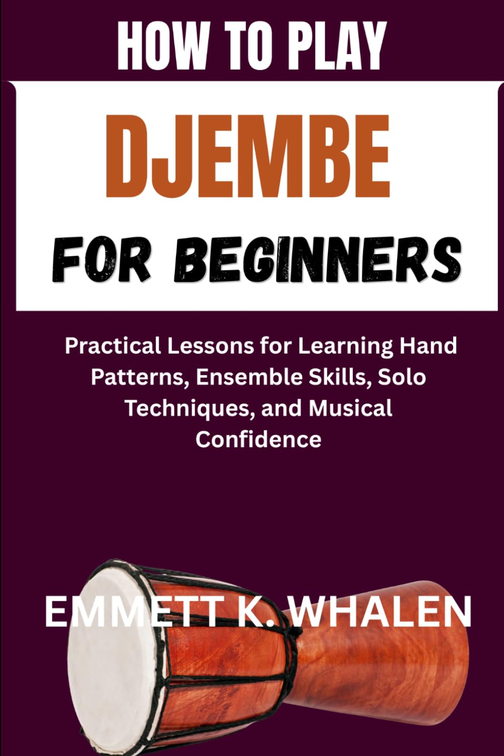 HOW TO PLAY DJEMBE FOR BEGINNERS: Practical Lessons for Learning Hand Patterns, Ensemble Skills, Solo Techniques, and Musical Confidence