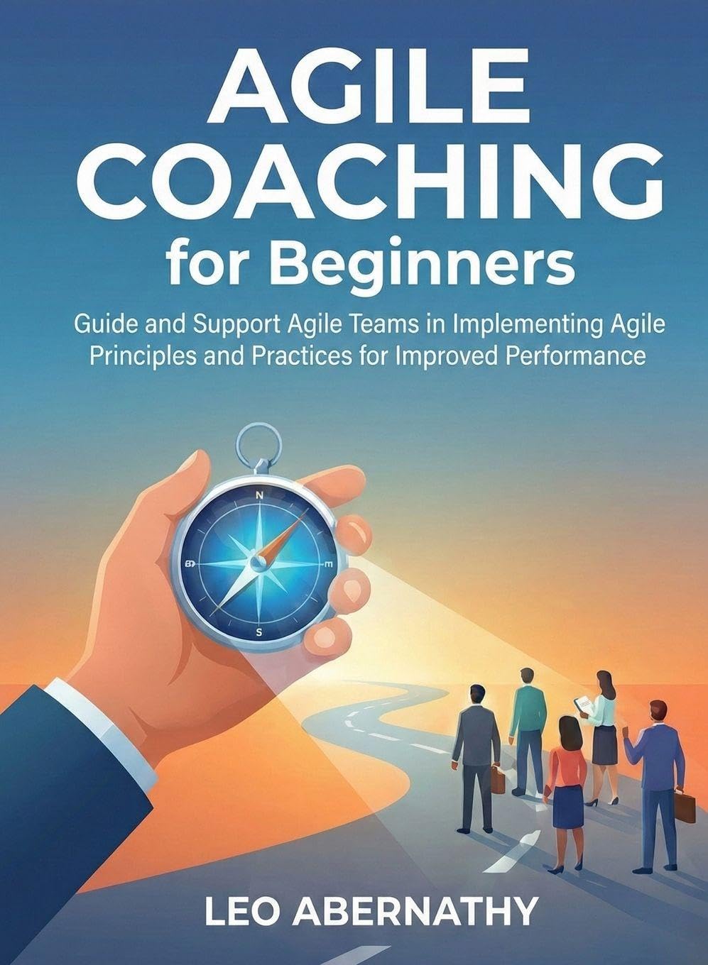 Agile Coaching for Beginners: Guide and Support Agile Teams in Implementing Agile Principles and Practices for Improved Performance (For Beginners (For Beginners))