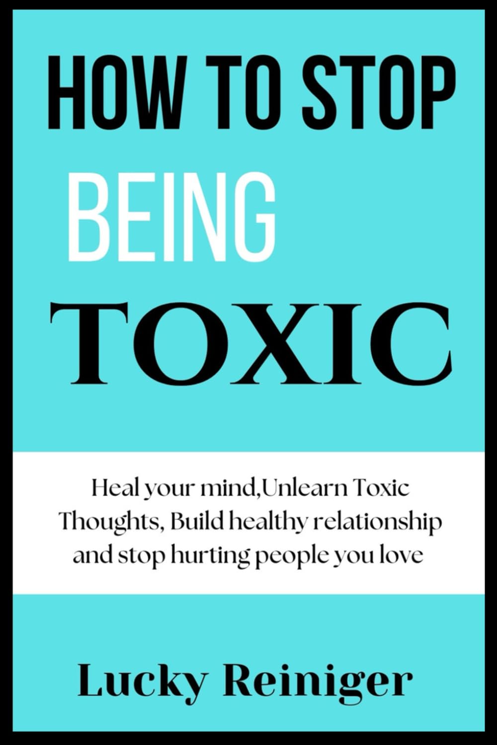 How to stop being toxic: Heal your mind,Unlearn Toxic Thoughts, Build healthy relationship and stop hurting people you love