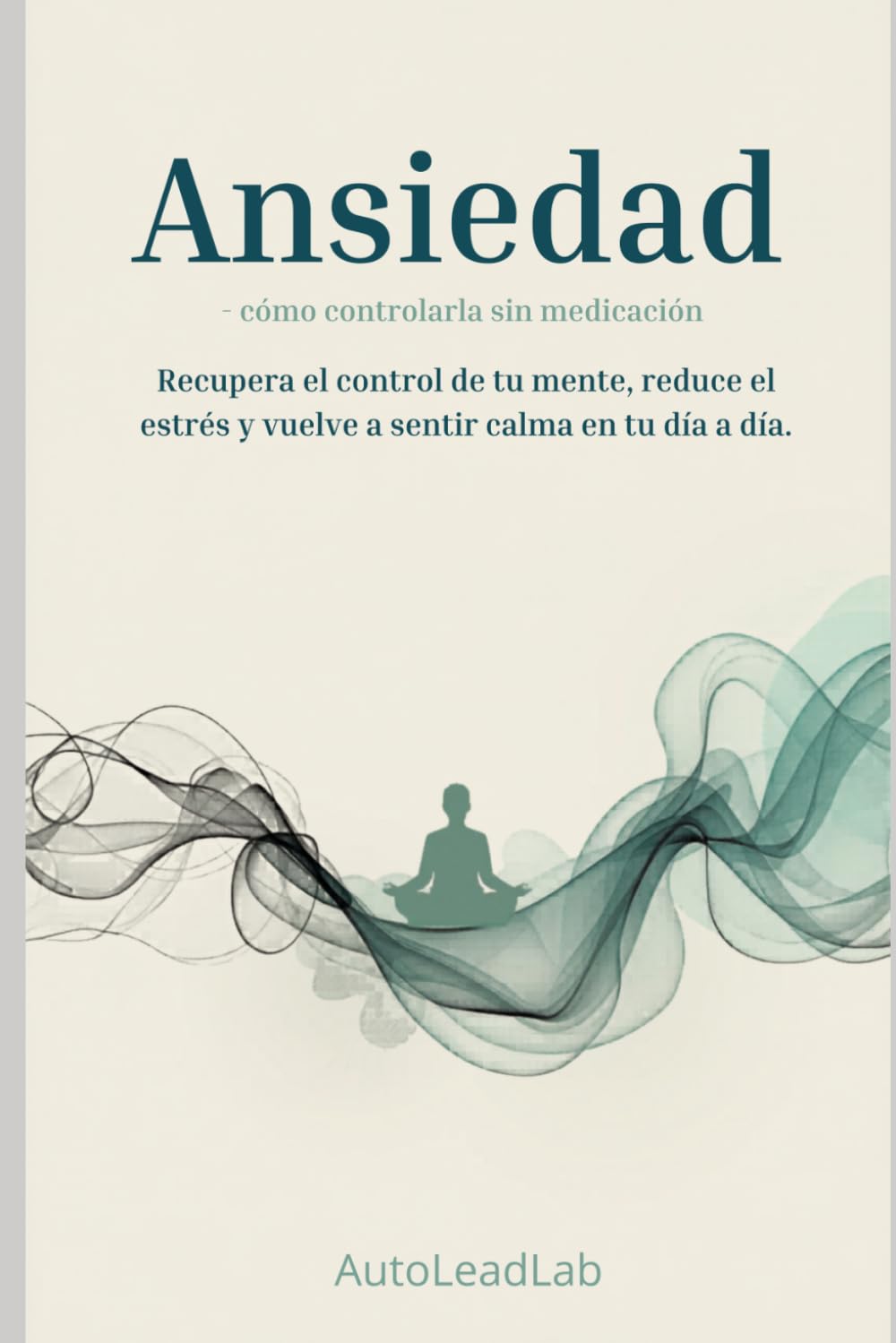 Ansiedad: cómo controlarla sin medicación: Un método práctico para calmar tu mente, eliminar el sobre pensamiento y recuperar el control de tu vida