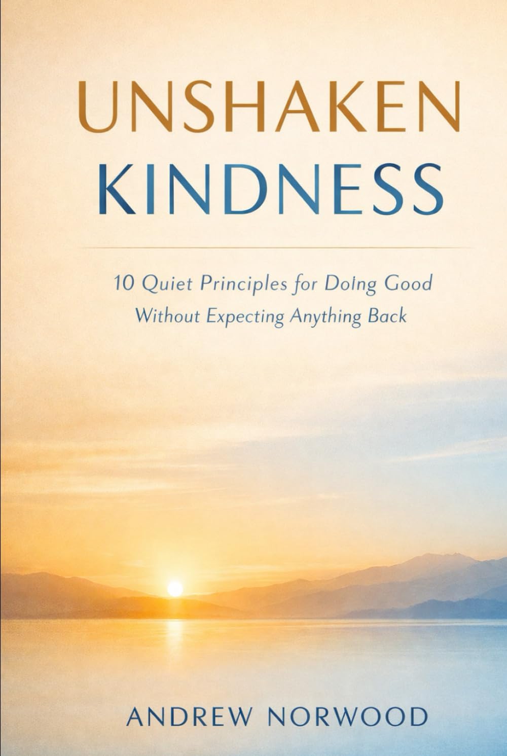 UNSHAKEN KINDNESS: 10 Quiet Principles for Doing Good Without Expecting Anything Back