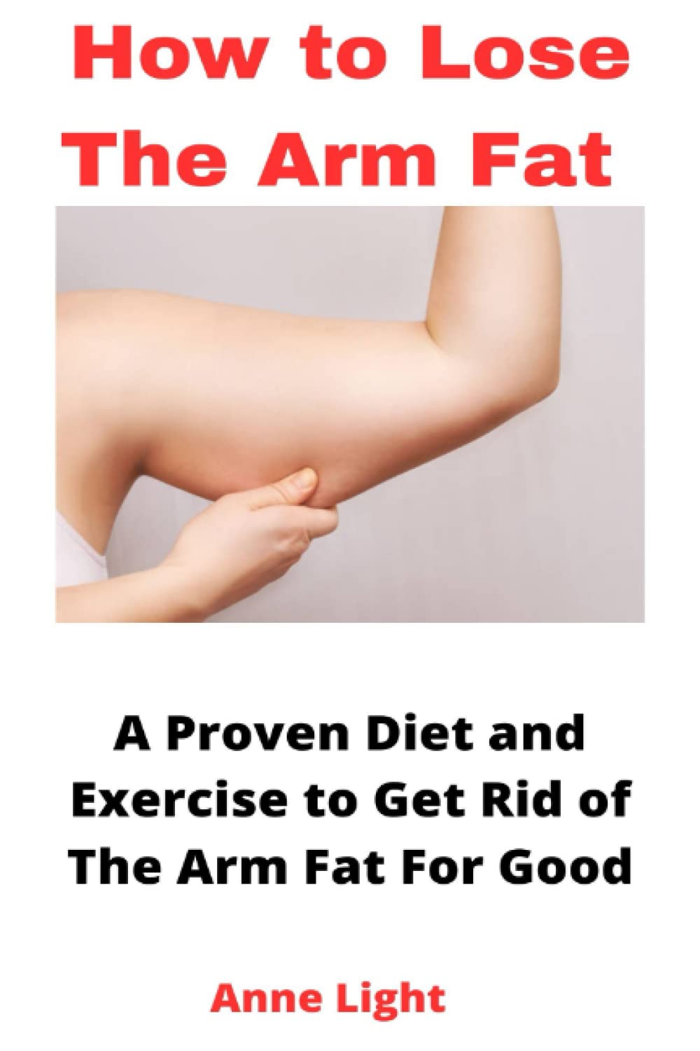 HOW TO LOSE THE ARM FAT: A Proven Diet and Exercise to Get Rid of The Arm Fat For Good