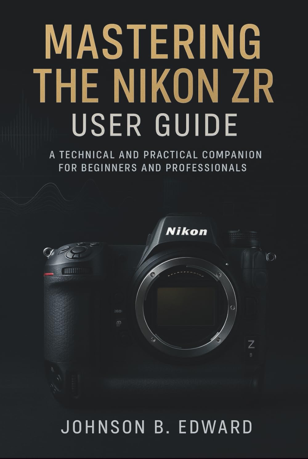 MASTERING THE NIKON ZR USER GUIDE: A Technical and Practical Companion for beginners and professionals (MASTERING THE NIKON CAMERAS)