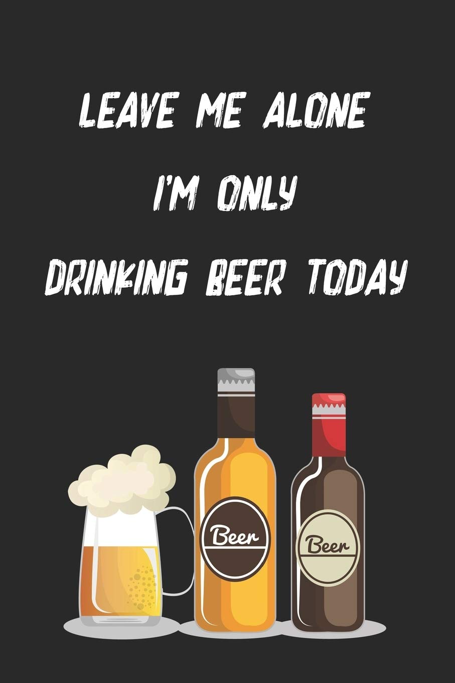Leave Me Alone I'm Only Drinking Beer Today: funny work journal, notebook gift for men and women, beer lovers, coworkers, boss.