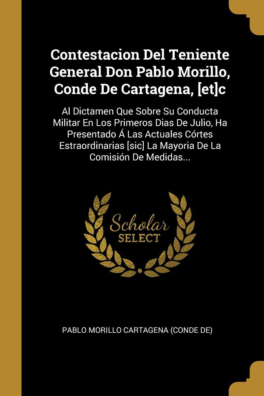 Contestacion Del Teniente General Don Pablo Morillo, Conde De Cartagena, [et]c: Al Dictamen Que Sobre Su Conducta Militar En Los Primeros Dias De ... [sic] La Mayoria De La Comisión De Medidas...