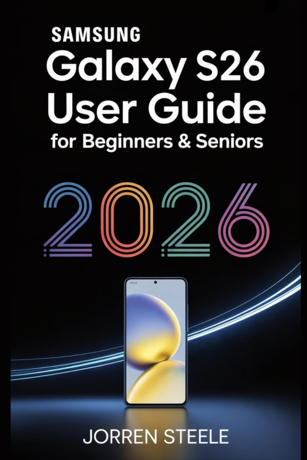 Samsung Galaxy S26 User Guide for Beginners & Seniors 2026: Complete Instructions, Tips, and Troubleshooting for Mastering Your Device