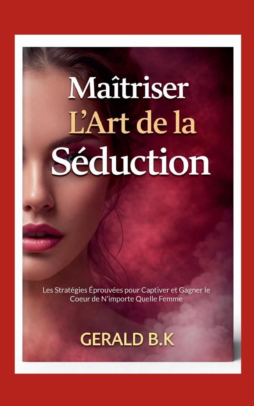 Maîtriser L Art de la Séduction: Les Stratégies Éprouvées pour Captiver et Gagner le Coeur de N'importe Quelle Femme