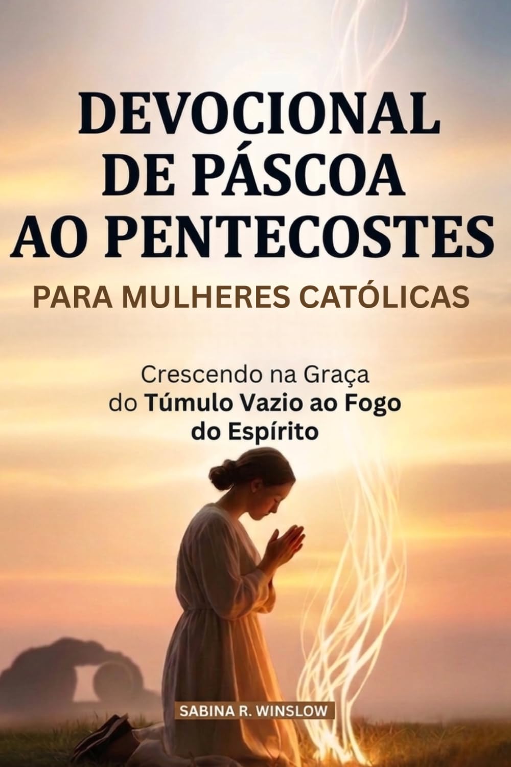 Devocional De Páscoa Ao Pentecostes Para Mulheres Católicas: Crescendo na Graça do Túmulo Vazio ao Fogo do Espírito