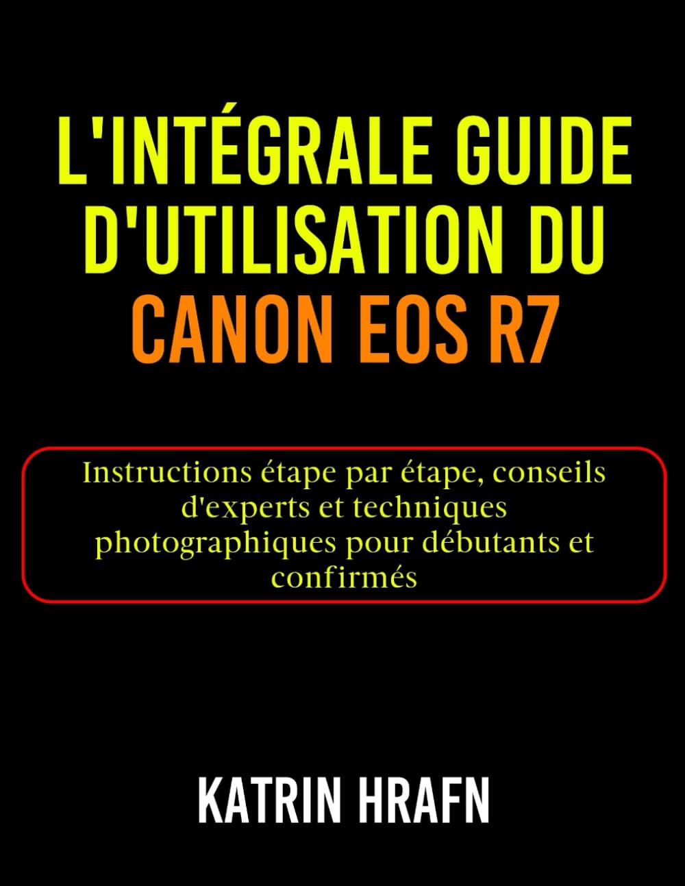 L'intégrale Guide d'utilisation du Canon EOS R7: Instructions étape par étape, conseils d'experts et techniques photographiques pour débutants et confirmés