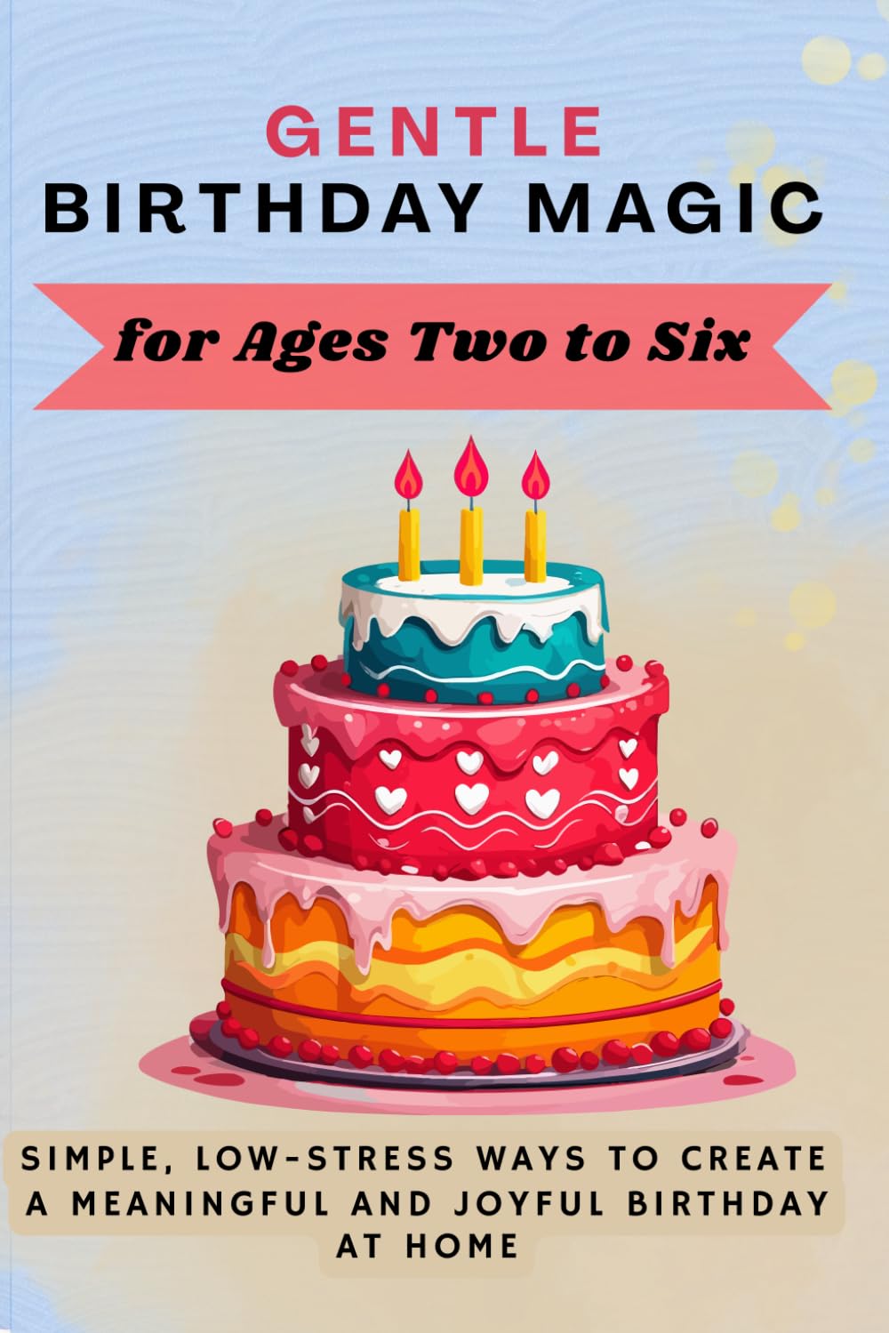 Gentle Birthday Magic for Ages Two to Six: Simple, Low-Stress Ways to Create a Meaningful and Joyful Birthday at Home