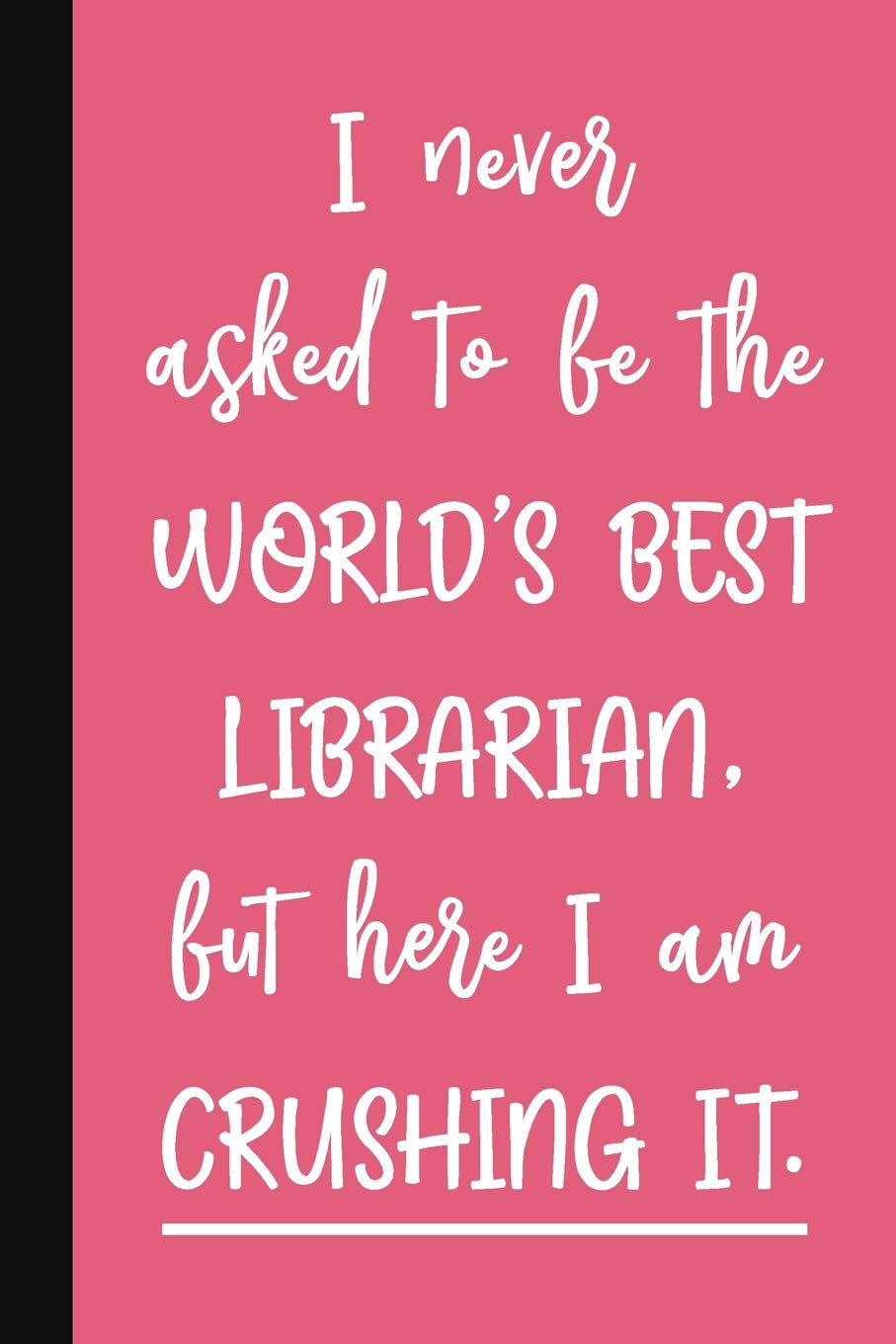 I Never Asked To Be The World's Best Librarian, But Here I Am Crushing It.: A Cute + Funny Librarian Notebook | School Library Gifts | Cool Gag Gifts For Librarians