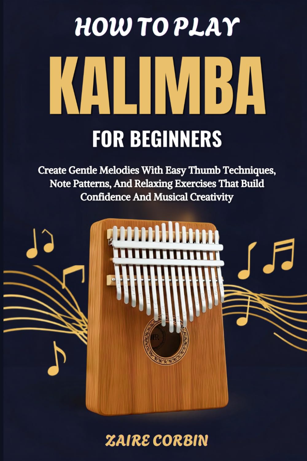 How To Play Kalimba For Beginners: Create Gentle Melodies With Easy Thumb Techniques, Note Patterns, And Relaxing Exercises That Build Confidence And Musical Creativity