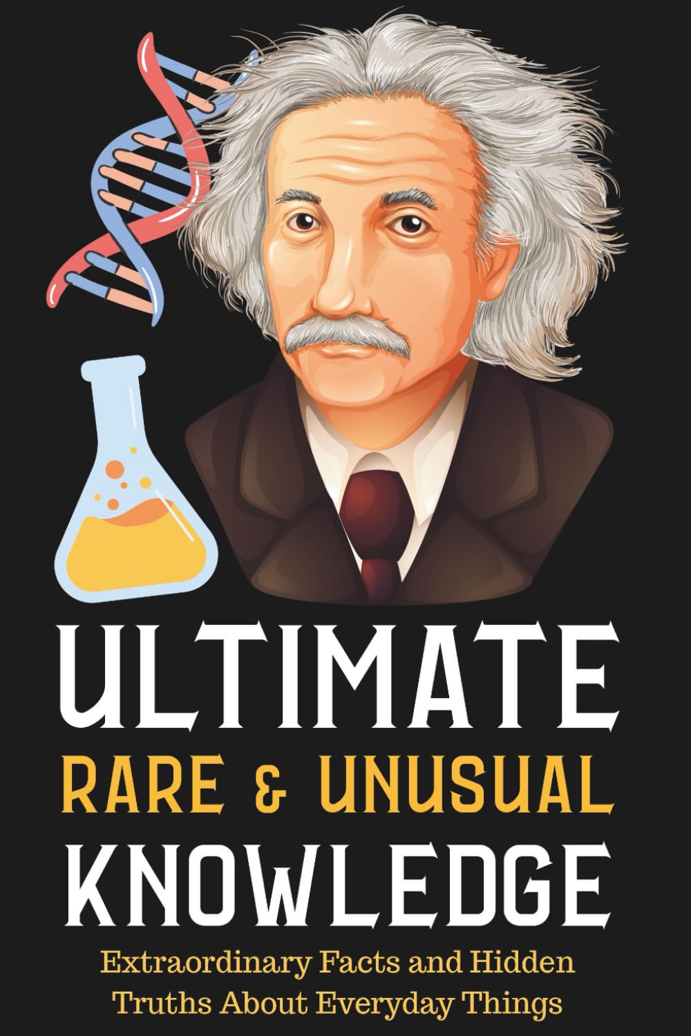 Ultimate Rare and Unusual Knowledge: Extraordinary Facts and Hidden Truths About Everyday Things: The Hidden Science & Secret Histories of Everyday Life