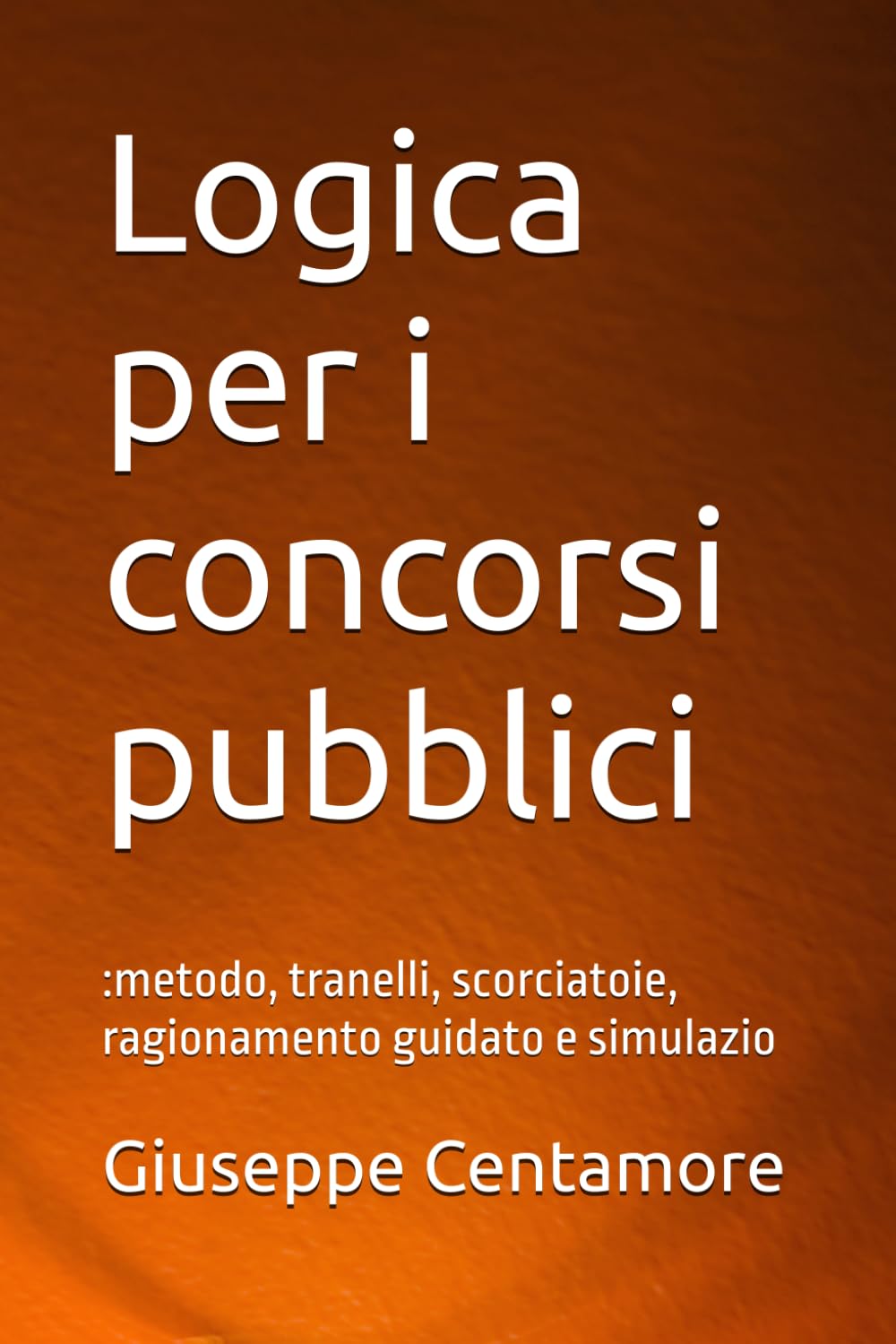 Logica per i concorsi pubblici: :metodo, tranelli, scorciatoie, ragionamento guidato e simulazio (Manuali Centamore per la preparazione ai concorsi pubblici)