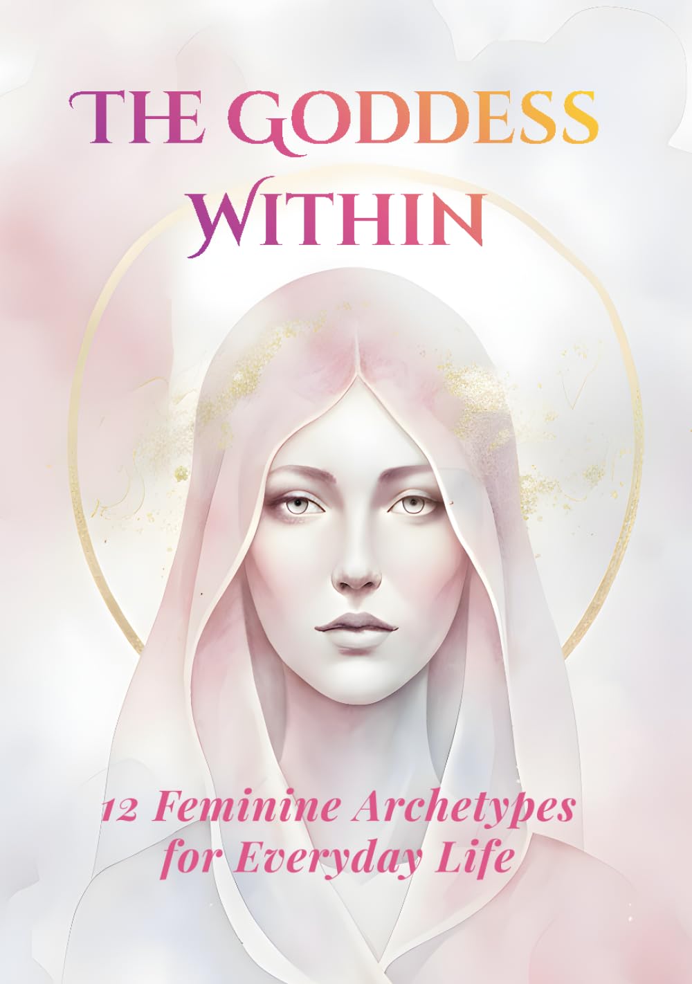 The Goddess Within: A Guided Journal of 12 Divine Archetypes for Everyday Life: A Yearlong Journey of Feminine Awakening, Empowerment, and Inner ... Reflection, Ritual, and Writing Practice