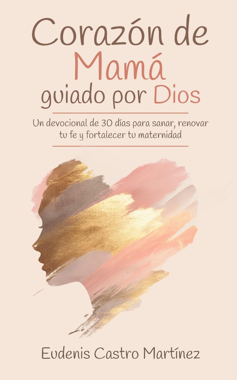Corazón de Mamá Guiado por Dios: Un devocional de 30 días para sanar, renovar tu fe y fortalecer tu maternidad