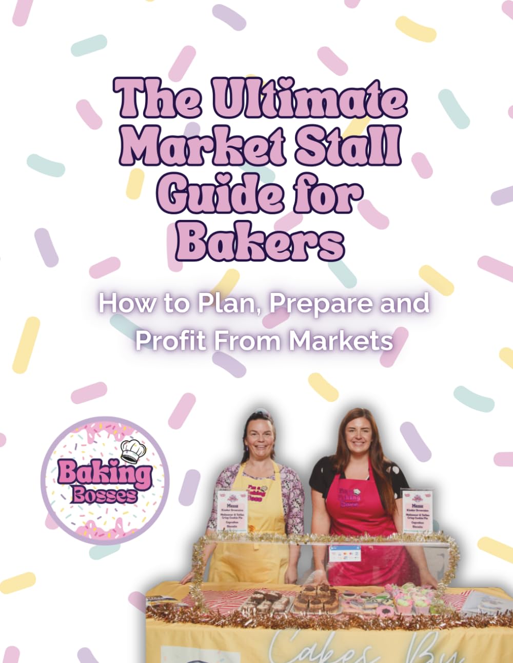 The Ultimate Market Stall Guide For Bakers: The Home Baker’s Guide to Market Stalls: How to Plan, Prepare and Profit from Selling Your Bakes at Events (The Home Baker to Baking Boss Series)