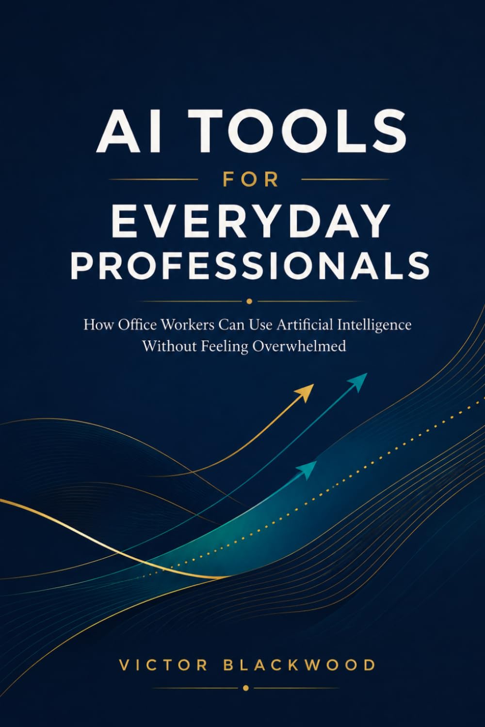 AI TOOLS FOR EVERYDAY PROFESSIONALS: How Office Workers Can Use Artificial Intelligence to Boost Productivity and Automate Tasks Without Feeling Overwhelmed