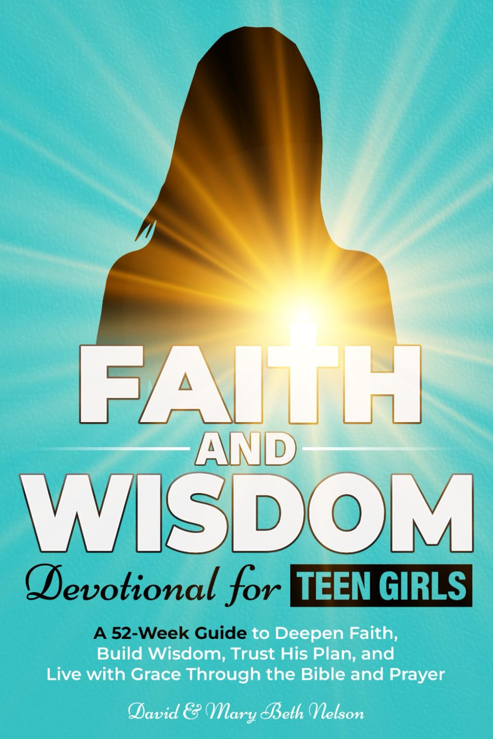 Faith and Wisdom — Devotional for Teen Girls: A 52-Week Guide to Deepen Faith, Build Wisdom, Trust His Plan, and Live with Grace Through the Bible and Prayer