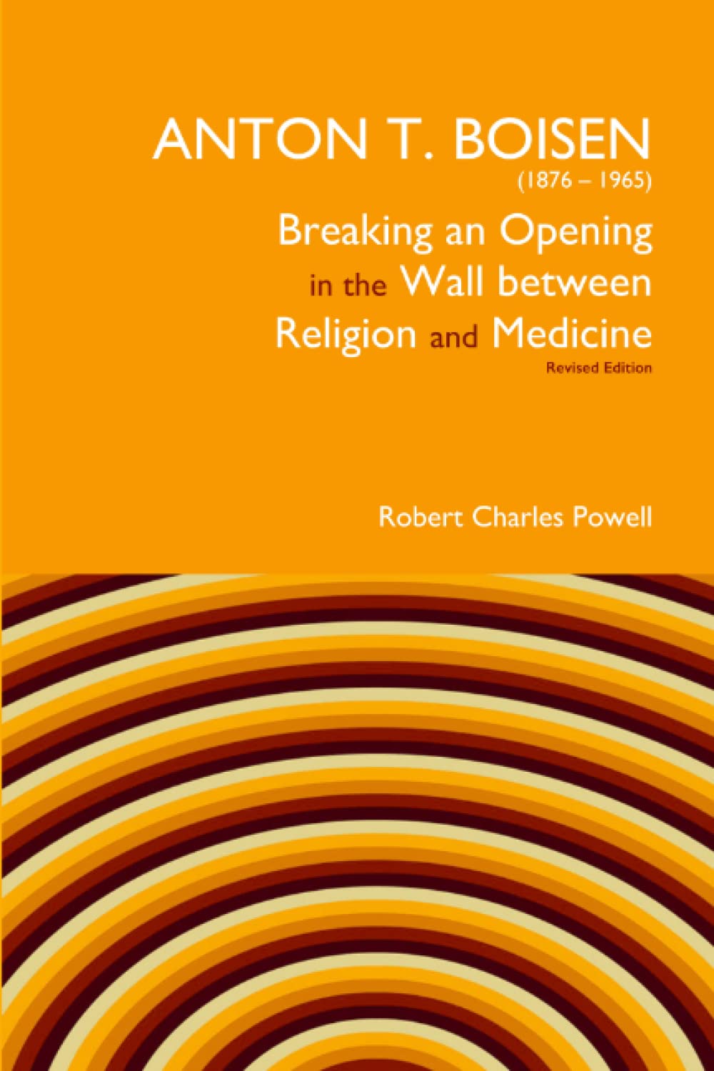 Anton T. Boisen (1876-1965) Breaking an Opening in the Wall Between Religion and Medicine: Revised Edition