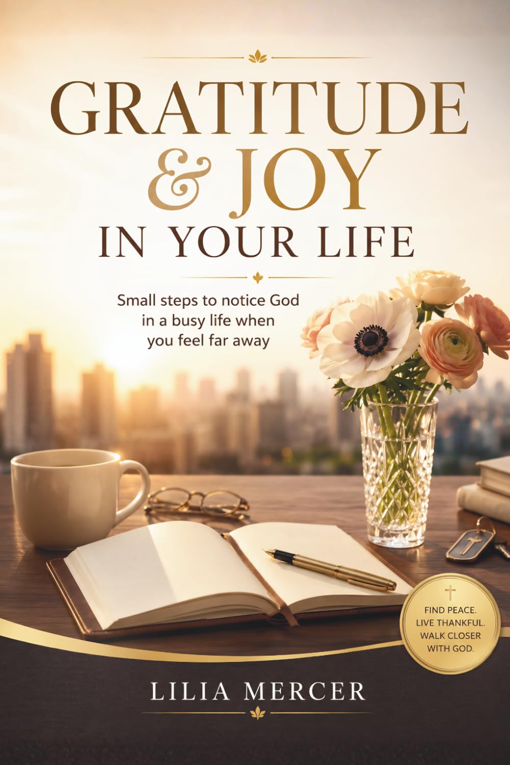 GRATITUDE AND JOY IN YOUR DAILY LIFE: Small steps to notice God in a busy Life when you feel far away