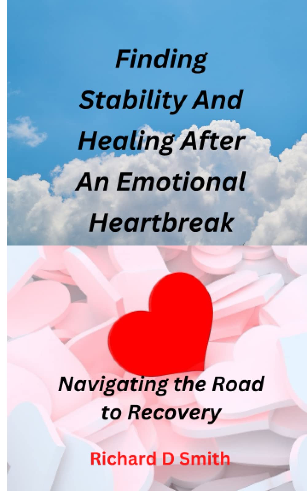 Finding Stability And Healing After An Emotional Heartbreak (Navigating the road to recovery): A detailed guide on how to overcome heartbreak, managing grief and moving forward.