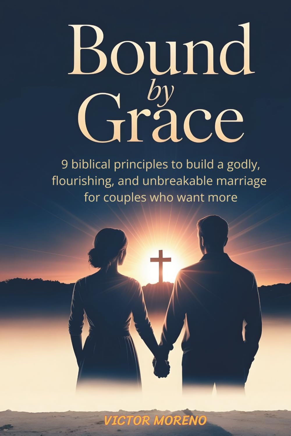 BOUND BY GRACE: 9 Biblical Principles to Build a Godly, Flourishing and Unbreakable Marriage for Couples Who Want More