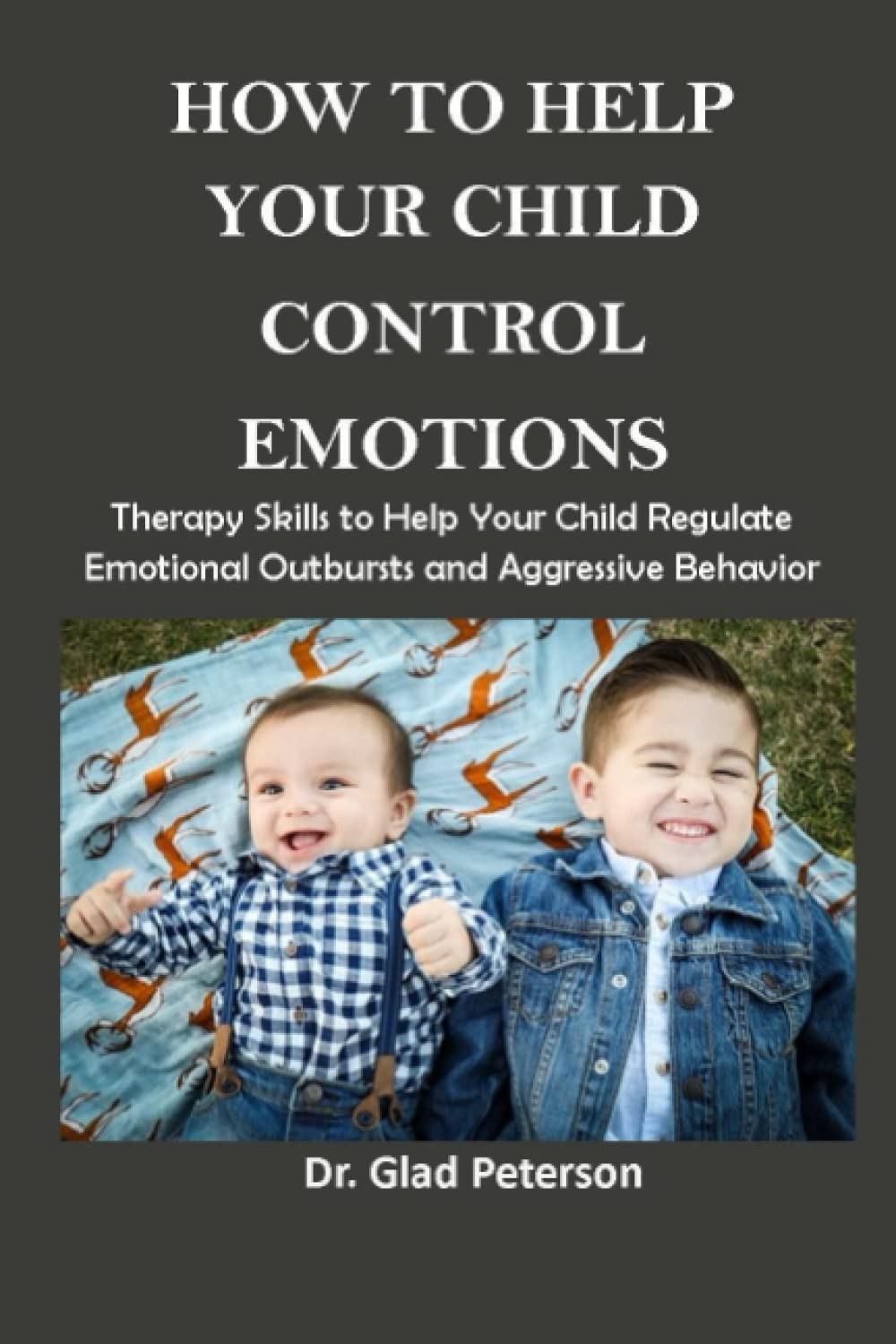 HOW TO HELP YOUR CHILD CONTROL EMOTIONS: Therapy Skills to Help Your Child Regulate Emotional Outbursts and Aggressive Behavior