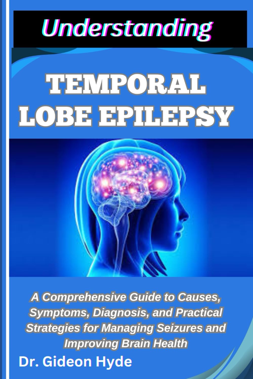 UNDERSTANDING TEMPORAL LOBE EPILEPSY: A Comprehensive Guide to Causes, Symptoms, Diagnosis, and Practical Strategies for Managing Seizures and Improving Brain Health