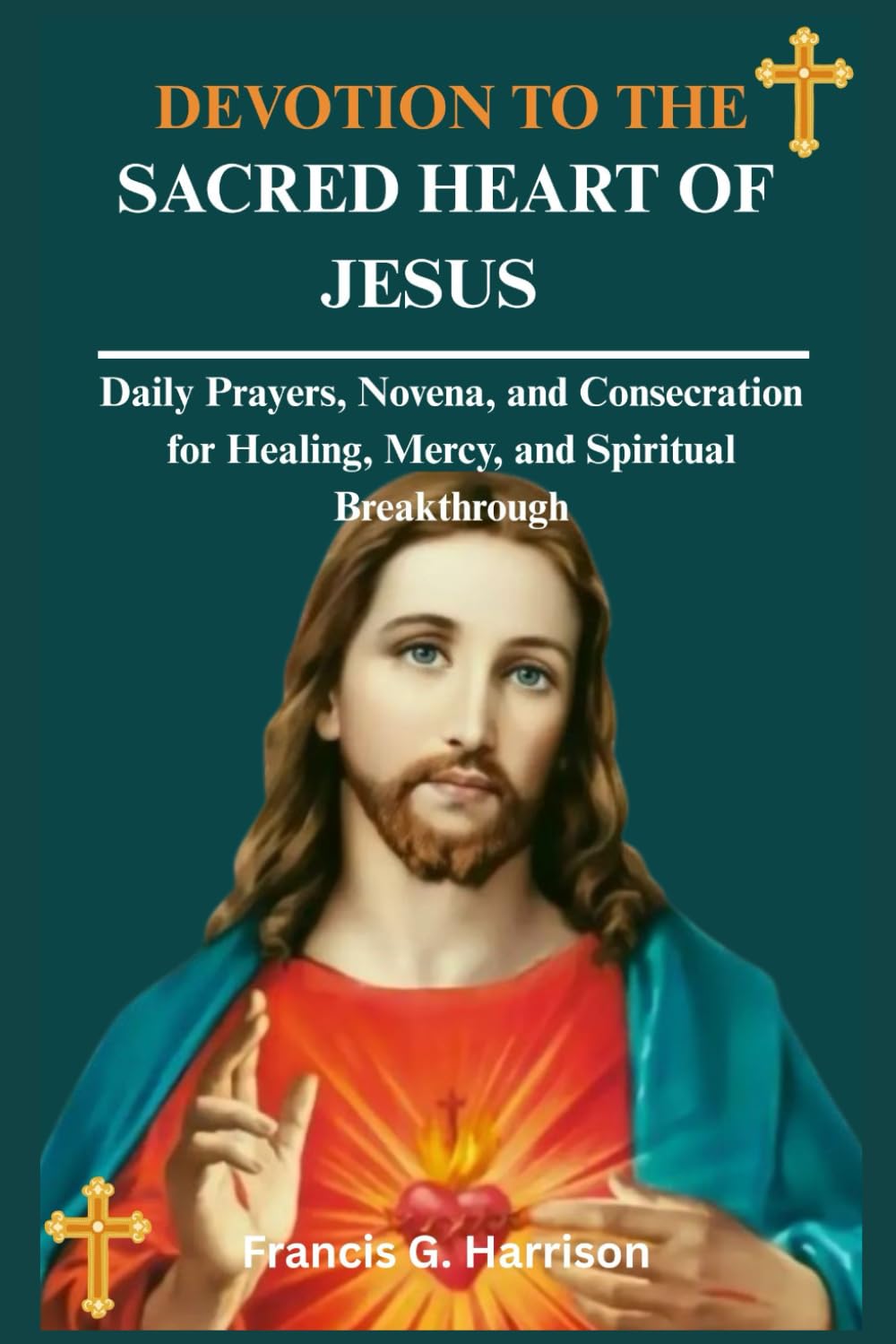 DEVOTION TO THE SACRED HEART OF JESUS: Daily Prayers, Novena, and Consecration for Healing, Mercy, and Spiritual Breakthrough