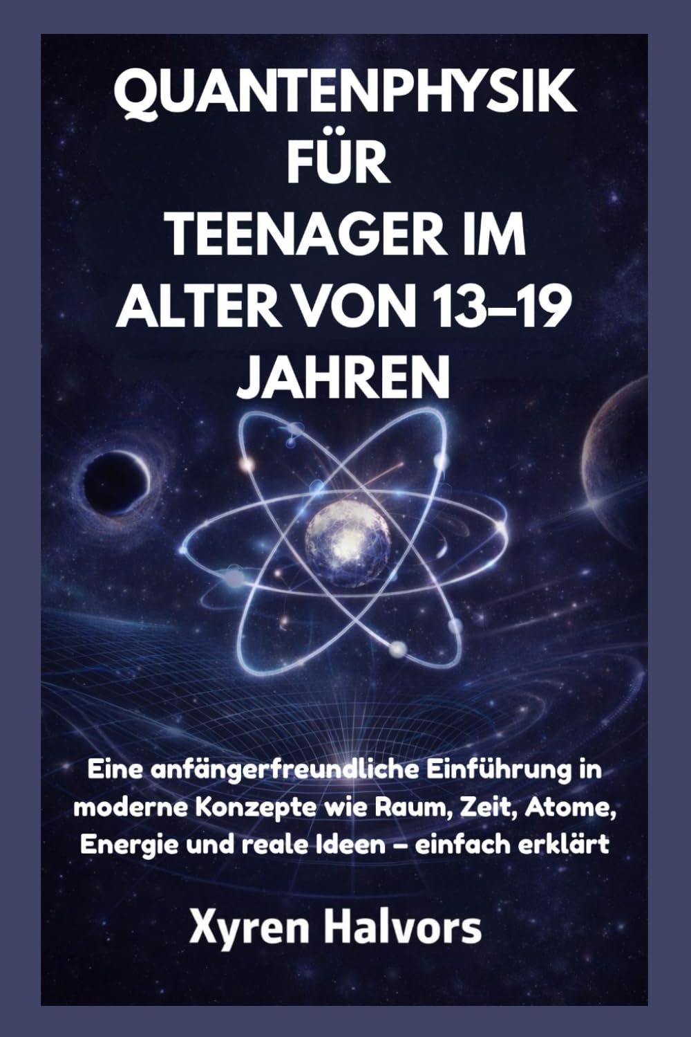 QUANTENPHYSIK FÜR TEENAGER IM ALTER VON 13–19 JAHREN: Eine anfängerfreundliche Einführung in moderne Konzepte wie Raum, Zeit, Atome, Energie und reale Ideen – einfach erklärt