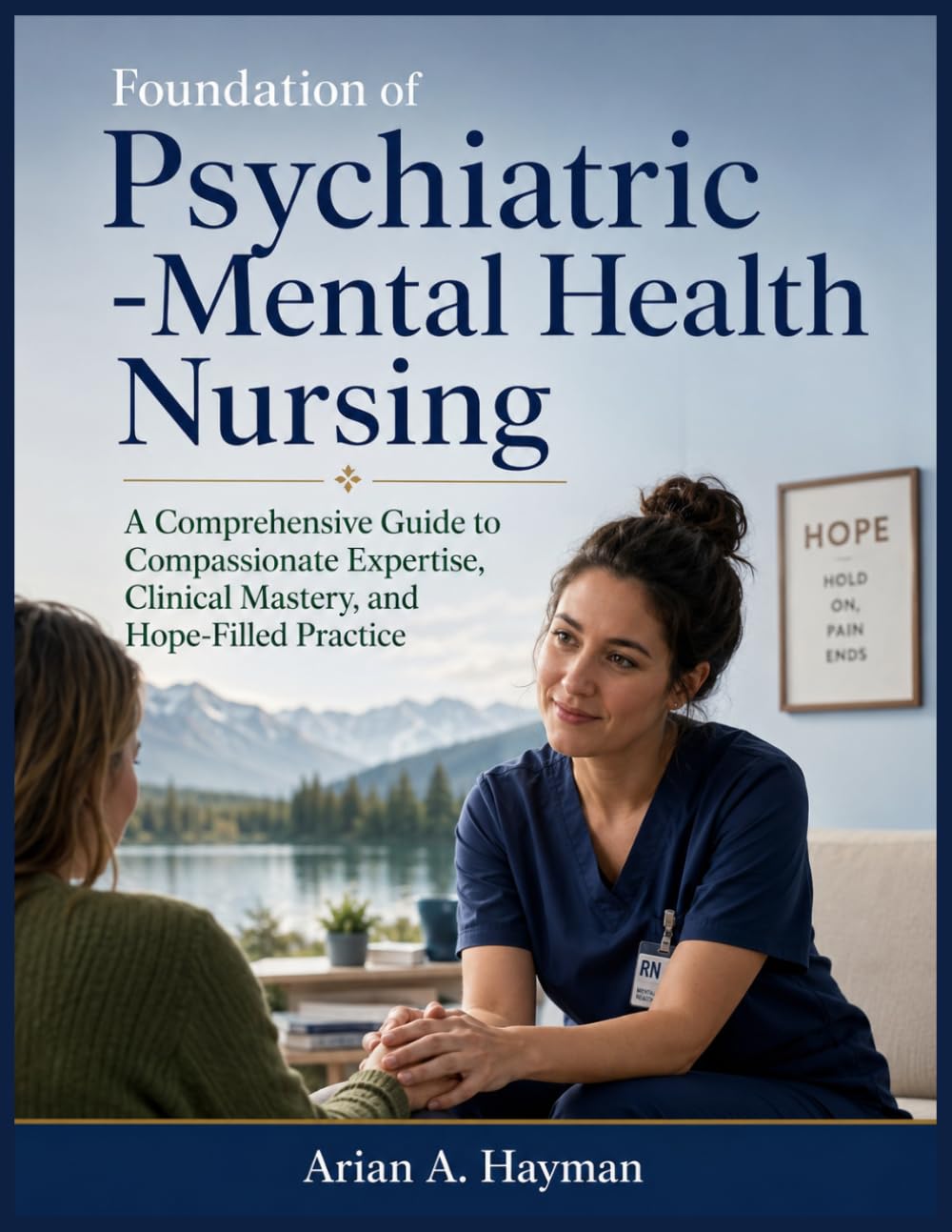 Foundation of Psychiatric -Mental Health Nursing: A Comprehensive Guide to Compassionate Expertise, Clinical Mastery, and Hope-Filled Practice