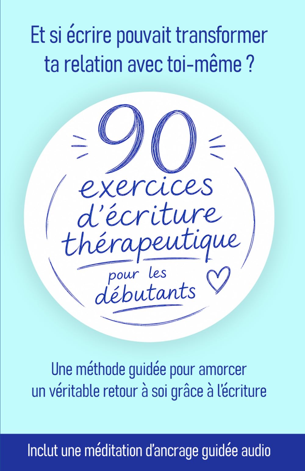 90 exercices d'écriture thérapeutique pour les débutants: Une méthode guidée pour amorcer un véritable retour à soi grâce à l’écriture