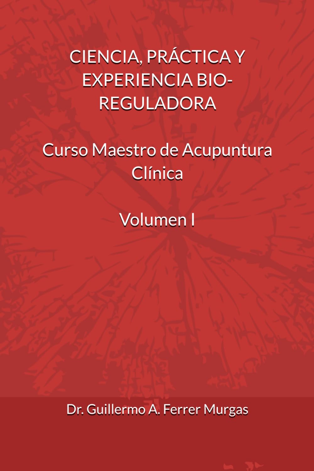 CIENCIA, PRÁCTICA Y EXPERIENCIA BIO-REGULADORA Curso Maestro de Acupuntura Clínica Volumen I (CIENCIA, PRÁCTICA Y EXPERIENCIA BIO-REGULADORA Curso Maestro de Acupuntura Clínica Volumen I, II y III)