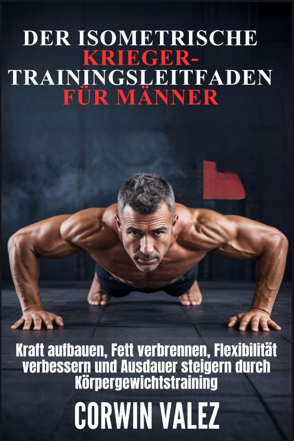 DER ISOMETRISCHE KRIEGER-TRAININGSLEITFADEN FÜR MÄNNER: Kraft aufbauen, Fett verbrennen, Flexibilität verbessern und Ausdauer steigern durch Körpergewichtstraining