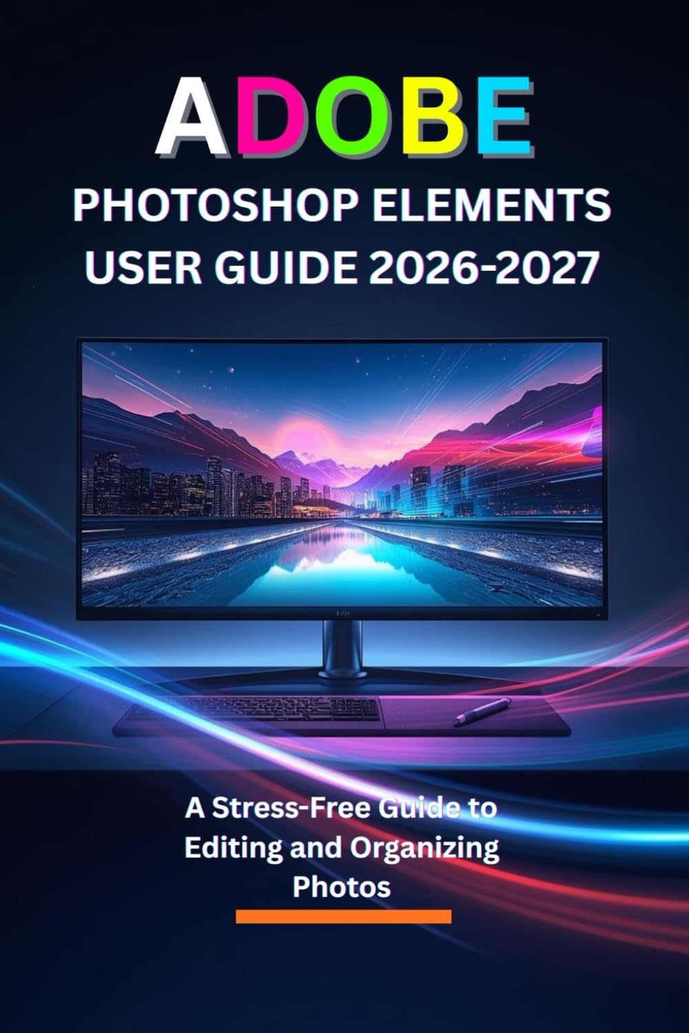ADOBE PHOTOSHOP ELEMENTS USER GUIDE 2026-2027: A Stress-Free Guide to Editing and Organizing Photos