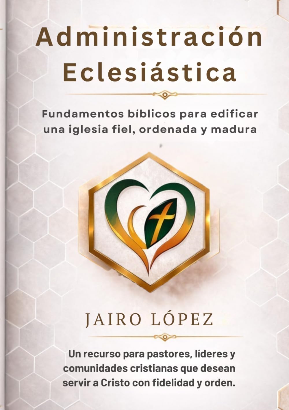 Administración Eclesiástica: Fundamentos bíblicos para edificar una iglesia fiel, ordenada y madura