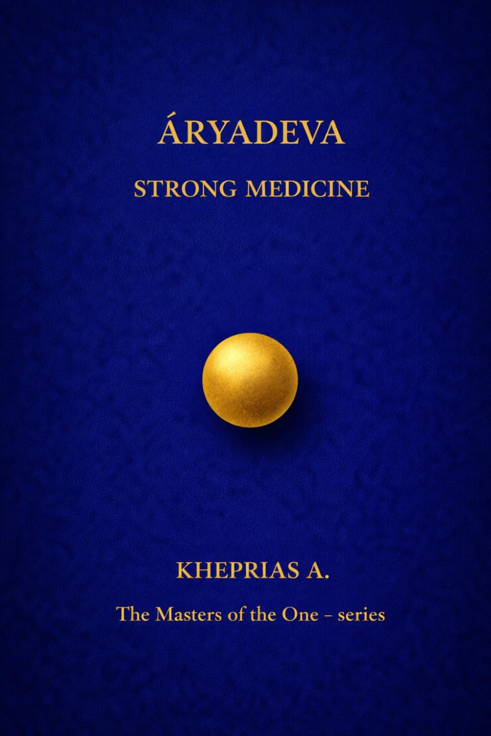 ĀRYADEVA THE MASTERS OF THE ONE: STRONG MEDICINE: 3 (The Masters of the One - Non-Duality Series)