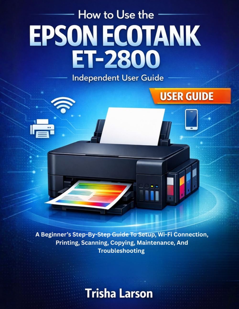 HOW TO USE THE EPSON ECOTANK ET-2800: A Beginner’s Step-By-Step Guide To Setup, Wi-Fi Connection, Printing, Scanning, Copying, Maintenance, And Troubleshooting