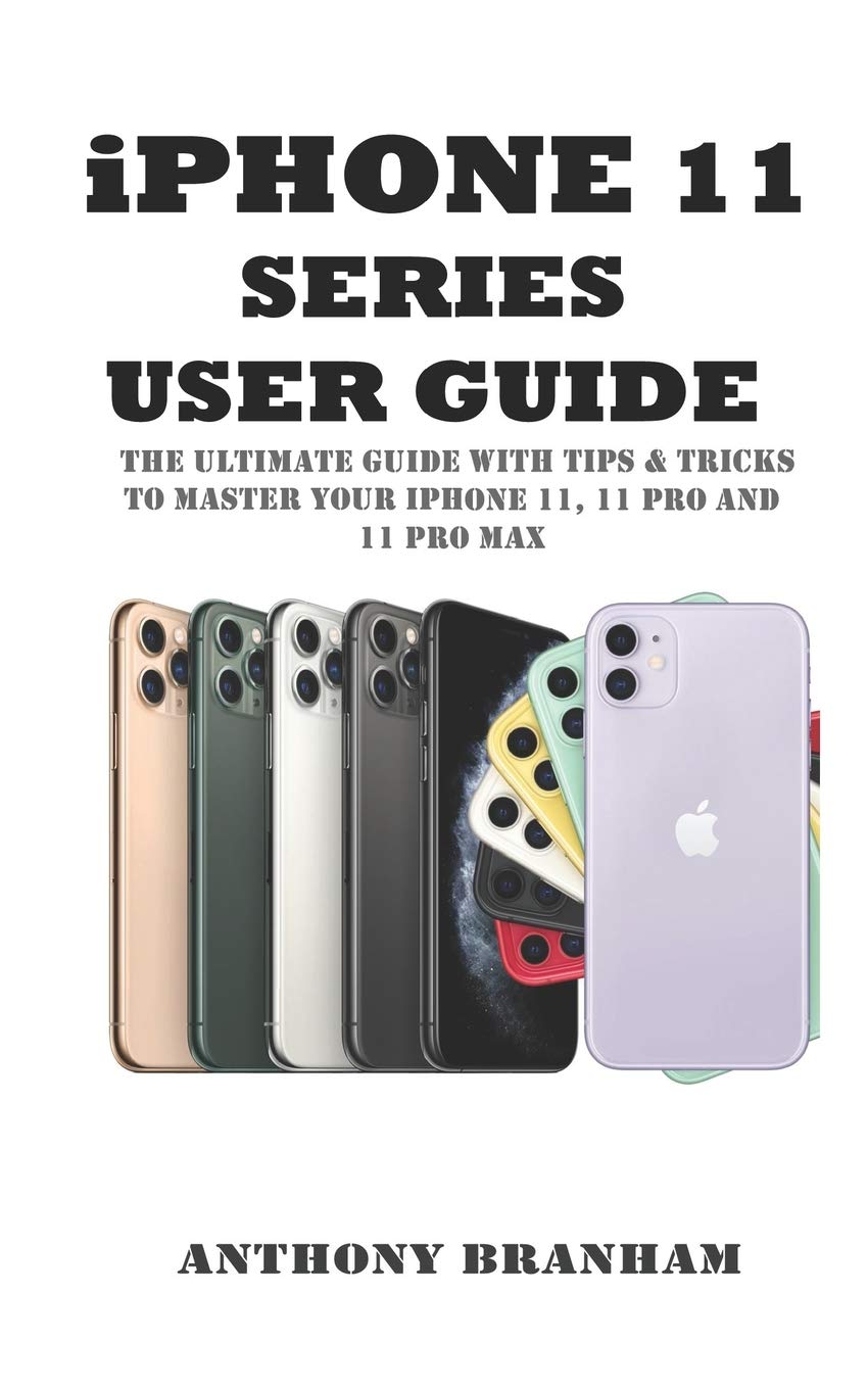 iPHONE 11 SERIES USER GUIDE: THE ULTIMATE GUIDE WITH TIPS & TRICKS TO MASTER YOUR iPHONE 11, 11 PRO AND 11 PRO MAX